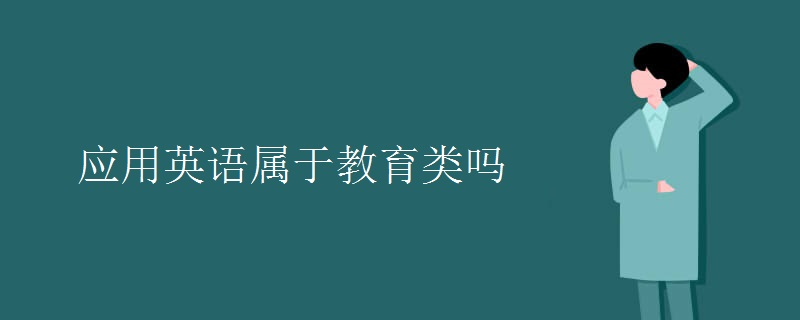 教育新闻：大学选专业知识：应用英语属于教育类吗