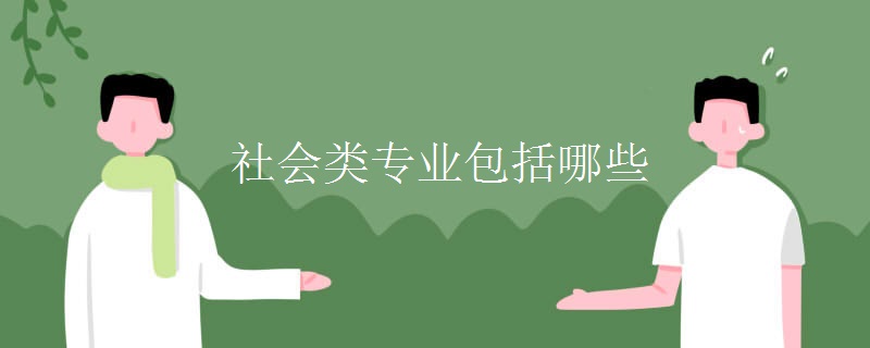 教育新闻：大学选专业知识：社会类专业包括哪些