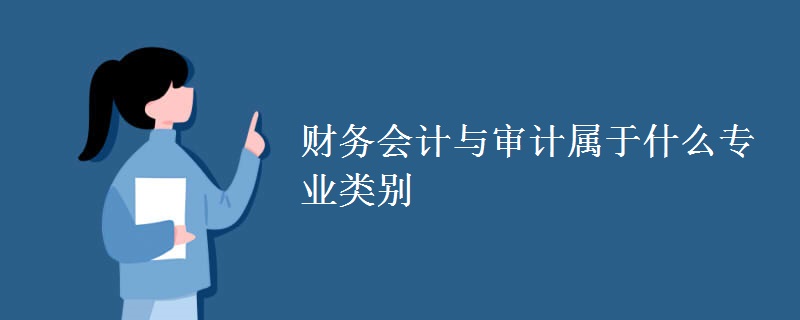 教育新闻：大学选专业知识：财务会计与审计属于什么专业类别