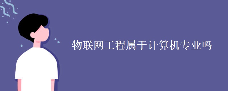 教育新闻：大学专业介绍：物联网工程属于计算机专业吗