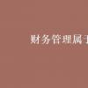 教育新闻：大学专业介绍：财务管理属于财政类吗