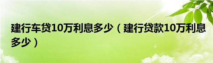 建行车贷10万利息多少（建行贷款10万利息多少）