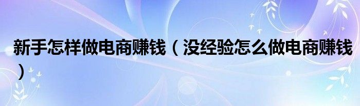 新手怎样做电商赚钱（没经验怎么做电商赚钱）