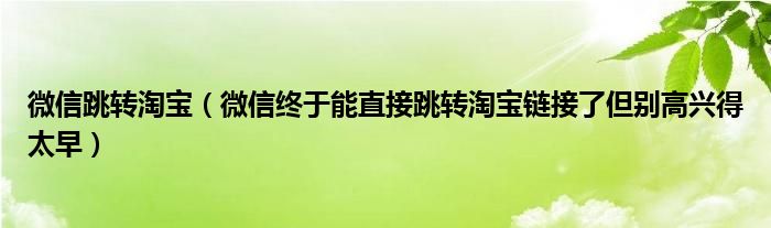 微信跳转淘宝（微信终于能直接跳转淘宝链接了但别高兴得太早）