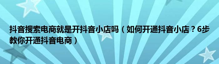 抖音搜索电商就是开抖音小店吗（如何开通抖音小店？6步教你开通抖音电商）