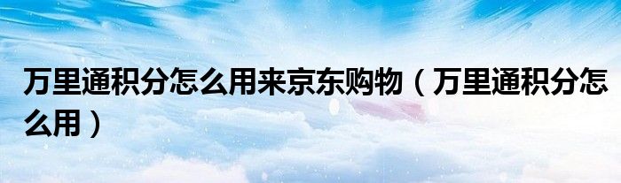万里通积分怎么用来京东购物（万里通积分怎么用）