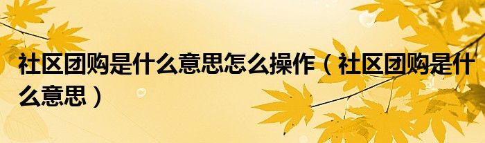 社区团购是什么意思怎么操作（社区团购是什么意思）