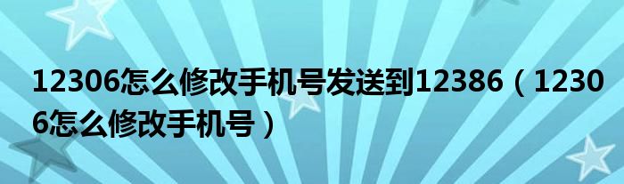 12306怎么修改手机号发送到12386（12306怎么修改手机号）