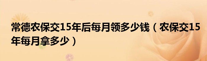 常德农保交15年后每月领多少钱（农保交15年每月拿多少）