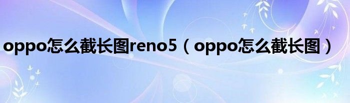 oppo怎么截长图reno5（oppo怎么截长图）