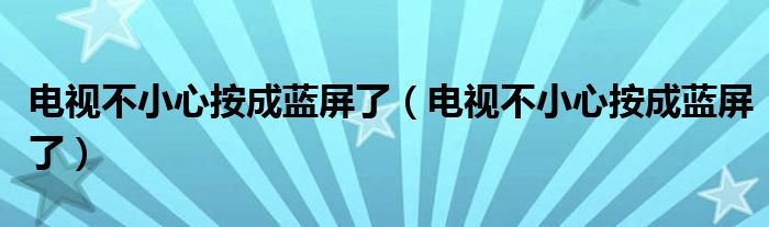 电视不小心按成蓝屏了（电视不小心按成蓝屏了）