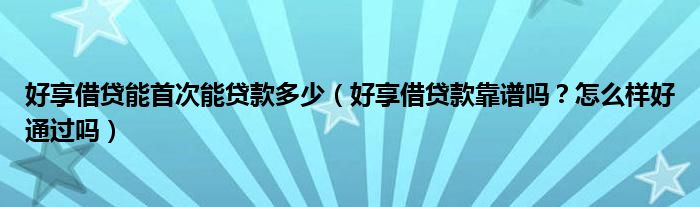 好享借贷能首次能贷款多少（好享借贷款靠谱吗？怎么样好通过吗）