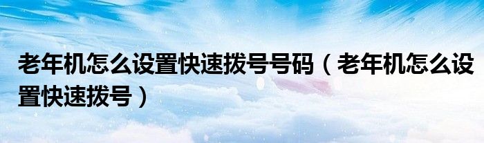 老年机怎么设置快速拨号号码（老年机怎么设置快速拨号）