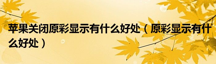 苹果关闭原彩显示有什么好处（原彩显示有什么好处）