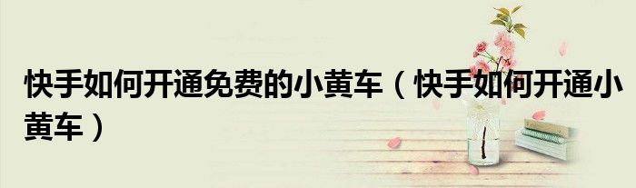 快手如何开通免费的小黄车（快手如何开通小黄车）