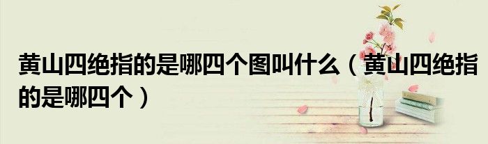 黄山四绝指的是哪四个图叫什么（黄山四绝指的是哪四个）