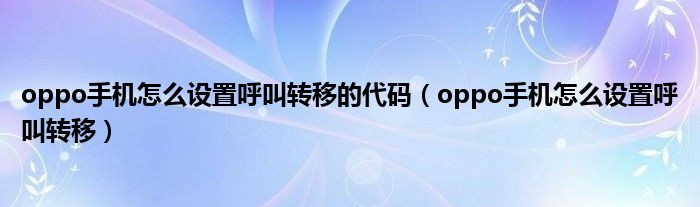 oppo手机怎么设置呼叫转移的代码（oppo手机怎么设置呼叫转移）