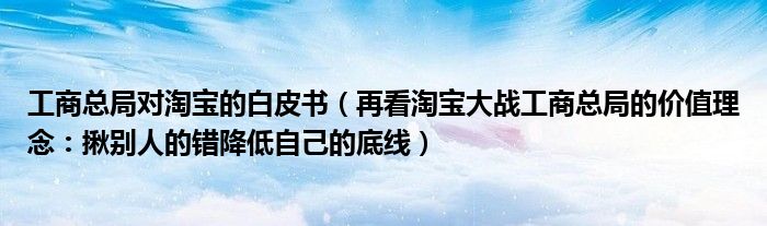 工商总局对淘宝的白皮书（再看淘宝大战工商总局的价值理念：揪别人的错降低自己的底线）