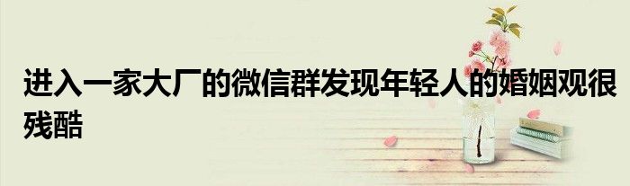进入一家大厂的微信群发现年轻人的婚姻观很残酷