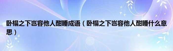 卧榻之下岂容他人酣睡成语（卧榻之下岂容他人酣睡什么意思）