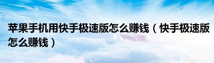 苹果手机用快手极速版怎么赚钱（快手极速版怎么赚钱）