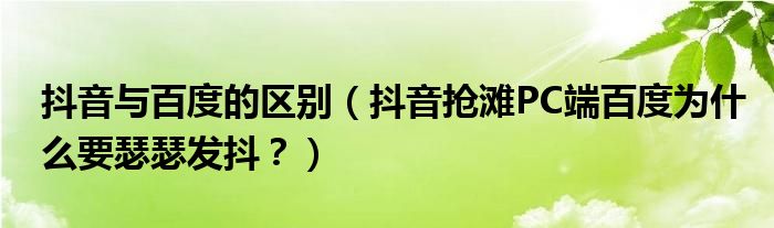 抖音与百度的区别（抖音抢滩PC端百度为什么要瑟瑟发抖？）