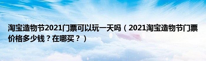 淘宝造物节2021门票可以玩一天吗（2021淘宝造物节门票价格多少钱？在哪买？）