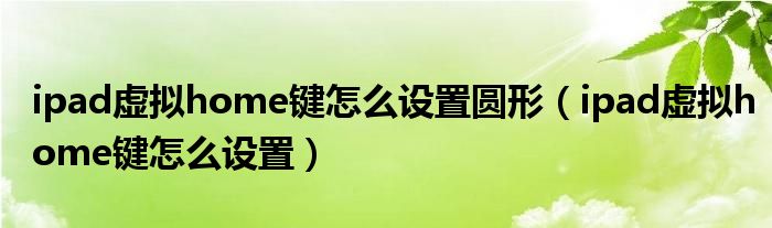 ipad虚拟home键怎么设置圆形（ipad虚拟home键怎么设置）