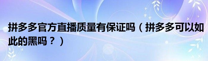 拼多多官方直播质量有保证吗（拼多多可以如此的黑吗？）