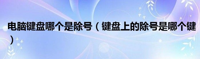 电脑键盘哪个是除号（键盘上的除号是哪个键）