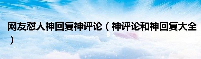 网友怼人神回复神评论（神评论和神回复大全）