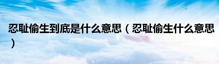 忍耻偷生到底是什么意思（忍耻偷生什么意思）