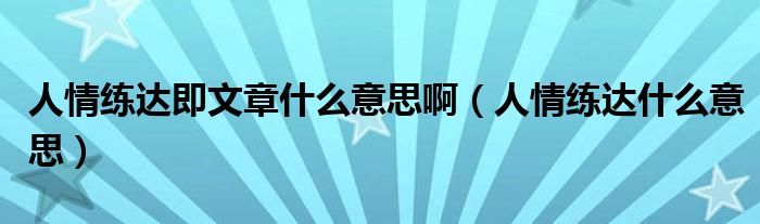 人情练达即文章什么意思啊（人情练达什么意思）