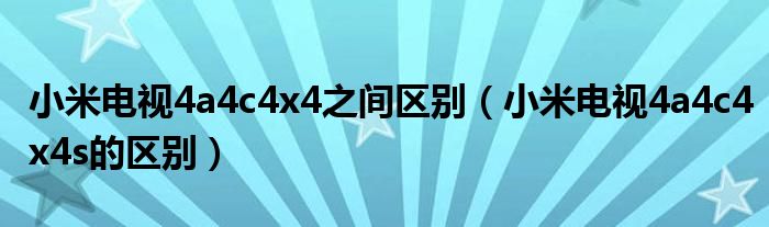 小米电视4a4c4x4之间区别（小米电视4a4c4x4s的区别）