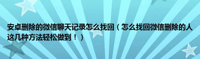 安卓删除的微信聊天记录怎么找回（怎么找回微信删除的人这几种方法轻松做到！）