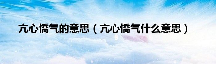 亢心憍气的意思（亢心憍气什么意思）