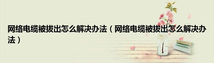 网络电缆被拔出怎么解决办法（网络电缆被拔出怎么解决办法）