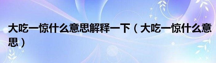 大吃一惊什么意思解释一下（大吃一惊什么意思）