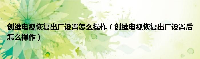 创维电视恢复出厂设置怎么操作（创维电视恢复出厂设置后怎么操作）