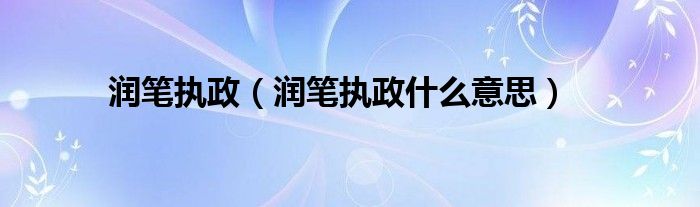 润笔执政（润笔执政什么意思）