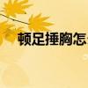 顿足捶胸怎么造句（顿足捶胸什么意思）