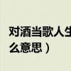 对酒当歌人生几何譬如朝露意思（对酒当歌什么意思）