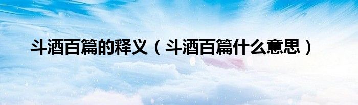 斗酒百篇的释义（斗酒百篇什么意思）
