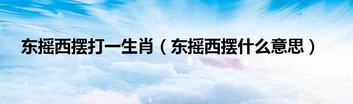 东摇西摆打一生肖（东摇西摆什么意思）