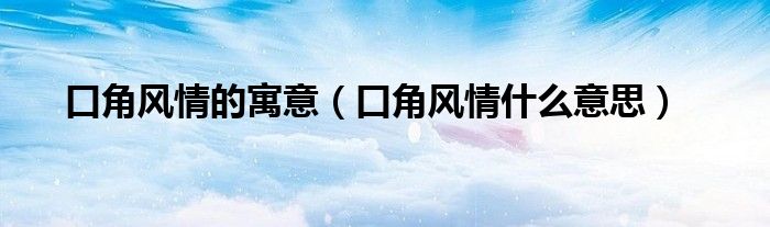 口角风情的寓意（口角风情什么意思）