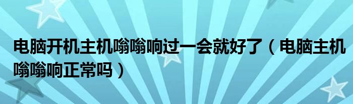 电脑开机主机嗡嗡响过一会就好了（电脑主机嗡嗡响正常吗）