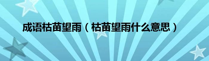 成语枯苗望雨（枯苗望雨什么意思）