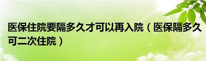 医保住院要隔多久才可以再入院（医保隔多久可二次住院）