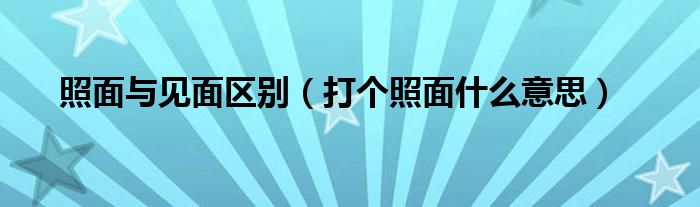 照面与见面区别（打个照面什么意思）
