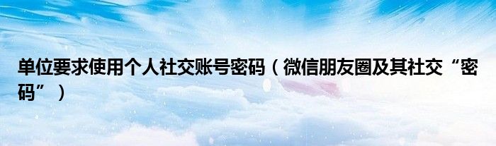单位要求使用个人社交账号密码（微信朋友圈及其社交“密码”）